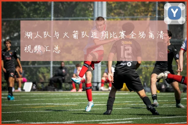 湖人队与火箭队近期比赛全场高清视频汇总