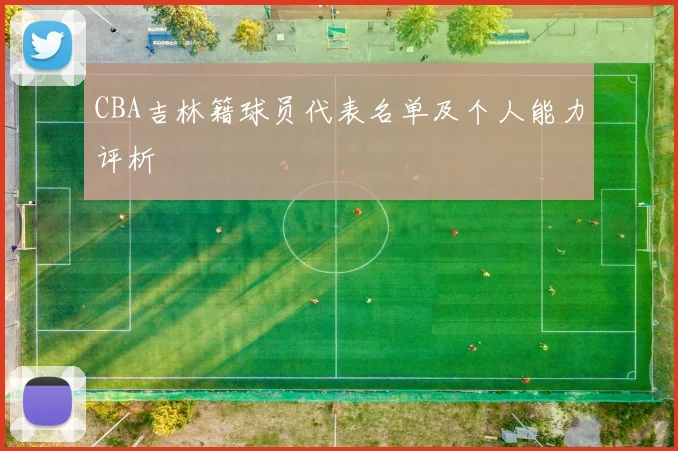 CBA吉林籍球员代表名单及个人能力评析