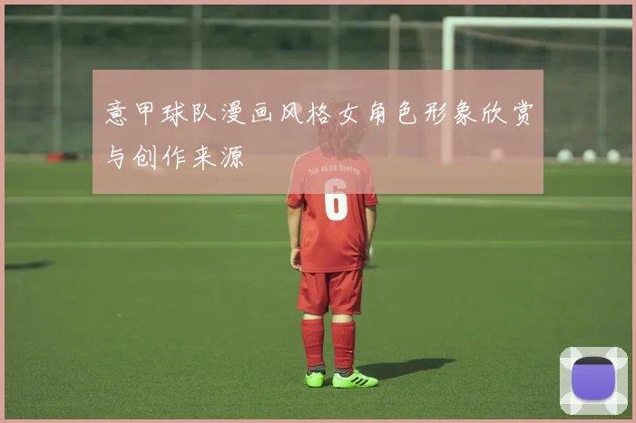 意甲球队漫画风格女角色形象欣赏与创作来源