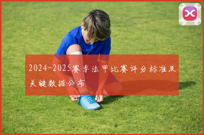2024-2025赛季法甲比赛评分标准及关键数据公布