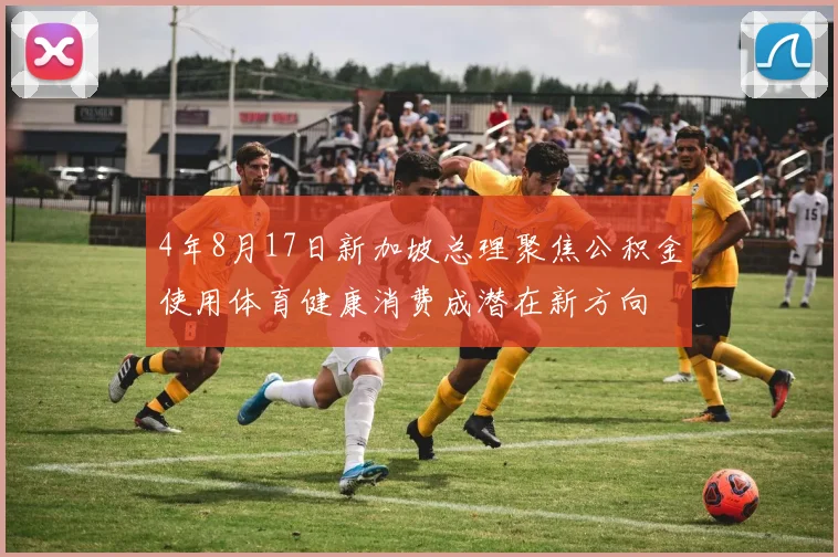 4年8月17日新加坡总理聚焦公积金使用体育健康消费成潜在新方向