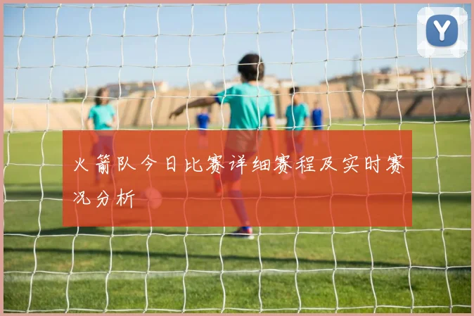 火箭队今日比赛详细赛程及实时赛况分析