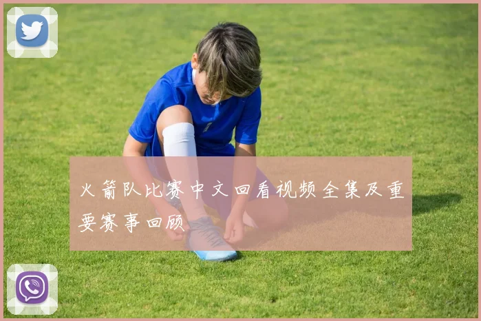 火箭队比赛中文回看视频全集及重要赛事回顾