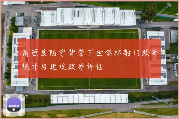 高密度防守背景下世俱杯射门频率统计与进攻效率评估