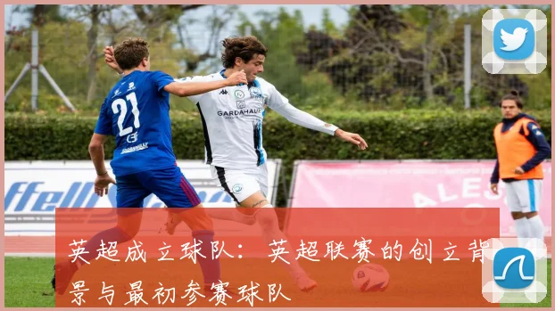 英超成立球队：英超联赛的创立背景与最初参赛球队