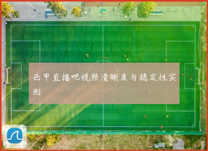 西甲直播吧视频清晰度与稳定性实测