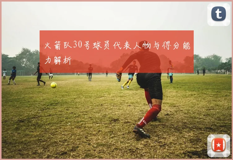 火箭队30号球员代表人物与得分能力解析