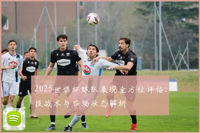 2025世俱杯球队表现全方位评估：技战术与临场状态解析