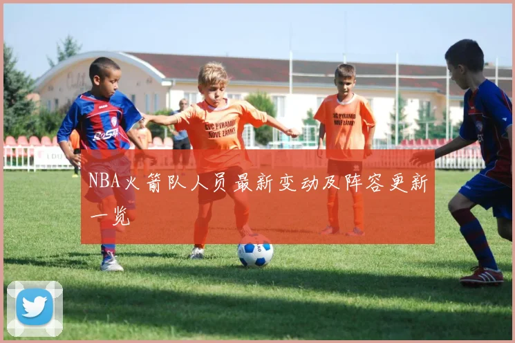 NBA火箭队人员最新变动及阵容更新一览