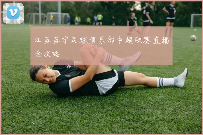 江苏苏宁足球俱乐部中超联赛直播全攻略
