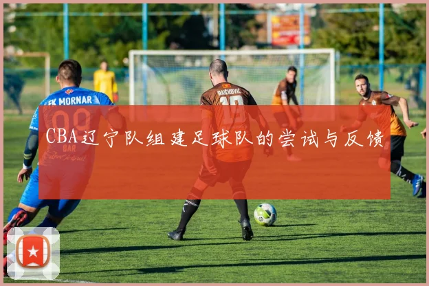 CBA辽宁队组建足球队的尝试与反馈