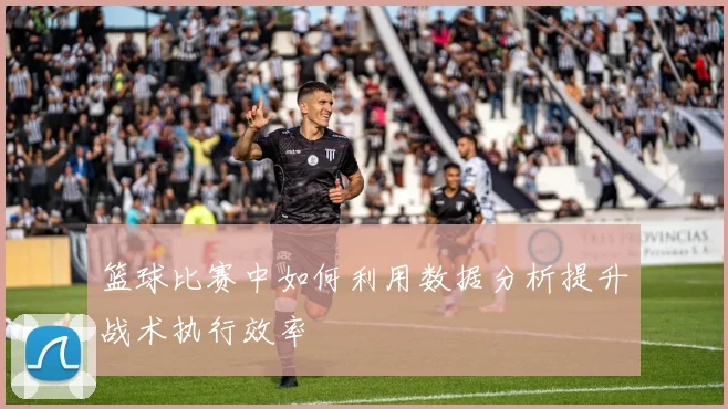 篮球比赛中如何利用数据分析提升战术执行效率