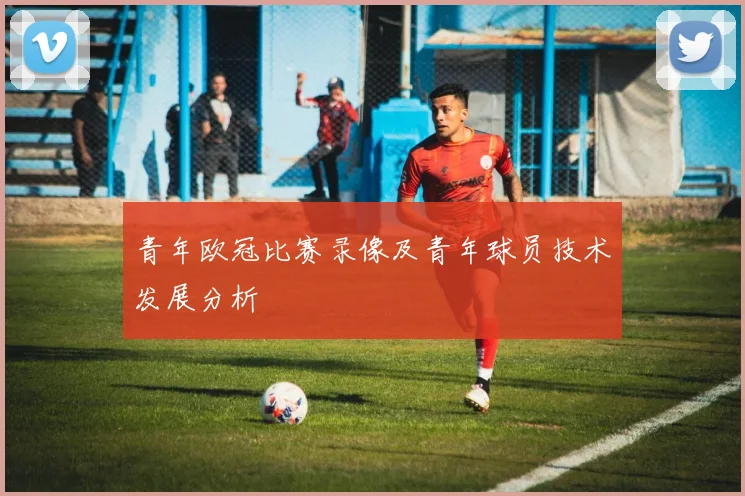 青年欧冠比赛录像及青年球员技术发展分析