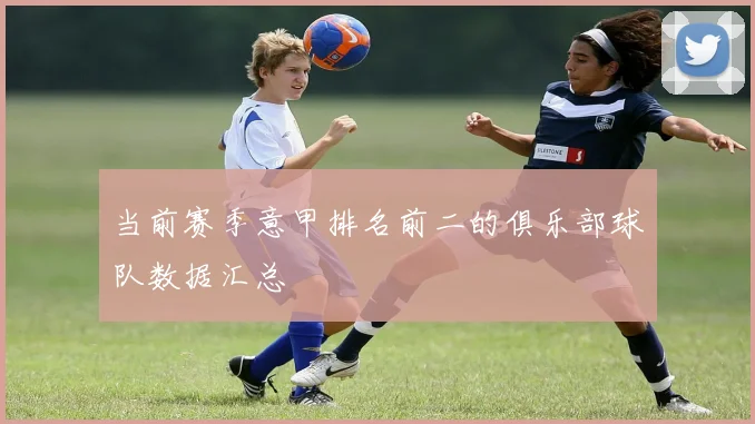 当前赛季意甲排名前二的俱乐部球队数据汇总