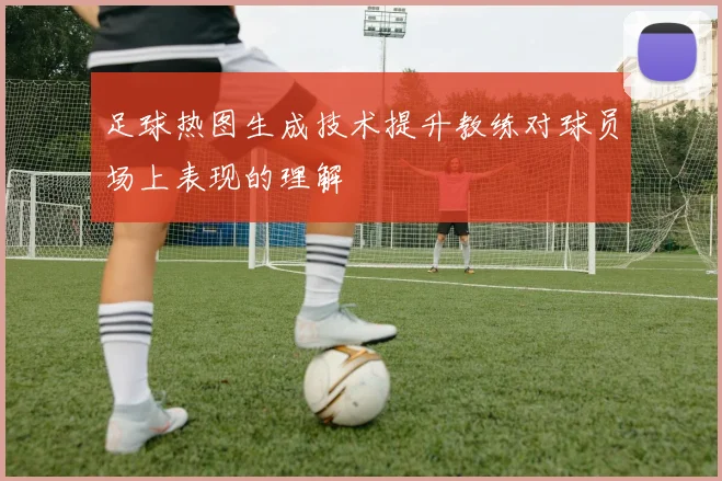 足球热图生成技术提升教练对球员场上表现的理解
