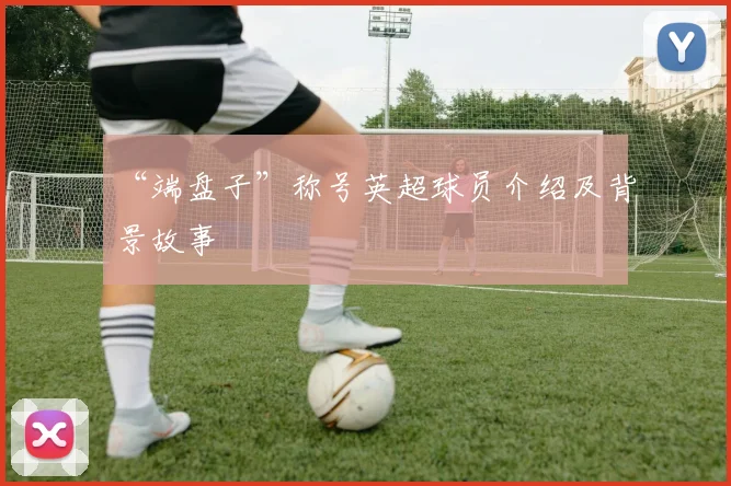 “端盘子”称号英超球员介绍及背景故事