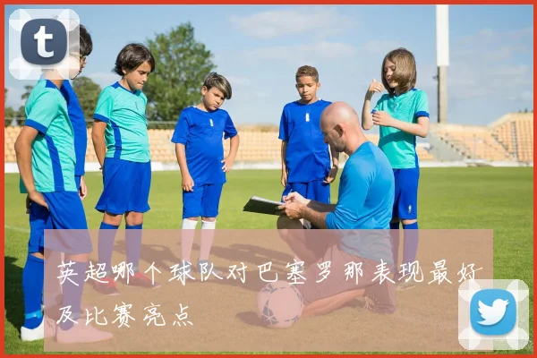 英超哪个球队对巴塞罗那表现最好及比赛亮点