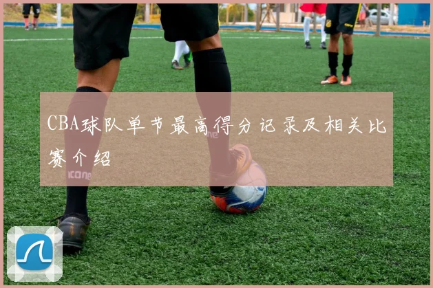 CBA球队单节最高得分记录及相关比赛介绍