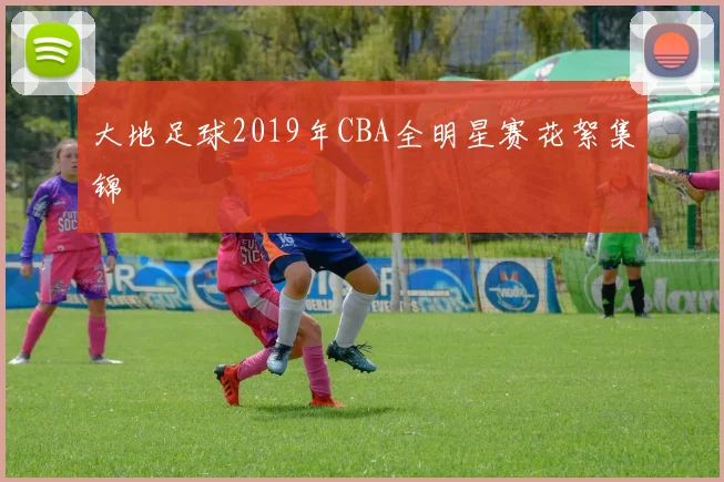 大地足球2019年CBA全明星赛花絮集锦