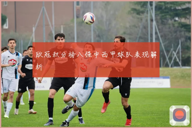 欧冠积分榜八强中西甲球队表现解析