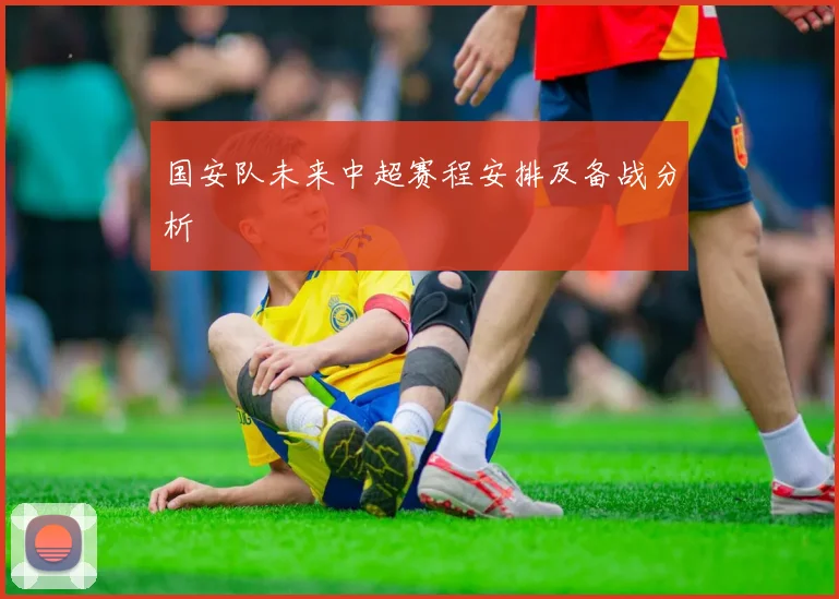 国安队未来中超赛程安排及备战分析