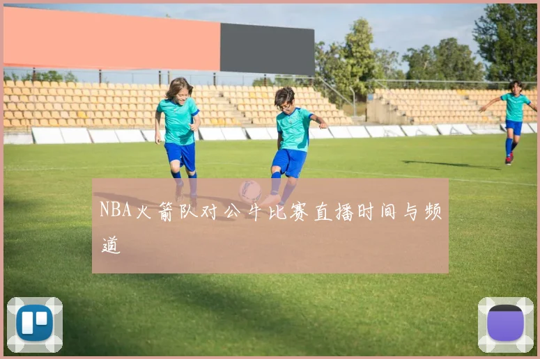 NBA火箭队对公牛比赛直播时间与频道