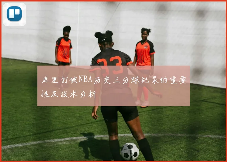 库里打破NBA历史三分球纪录的重要性及技术分析