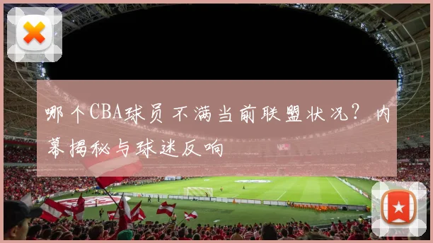 哪个CBA球员不满当前联盟状况？内幕揭秘与球迷反响